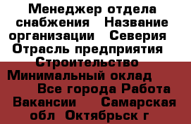 Менеджер отдела снабжения › Название организации ­ Северия › Отрасль предприятия ­ Строительство › Минимальный оклад ­ 35 000 - Все города Работа » Вакансии   . Самарская обл.,Октябрьск г.